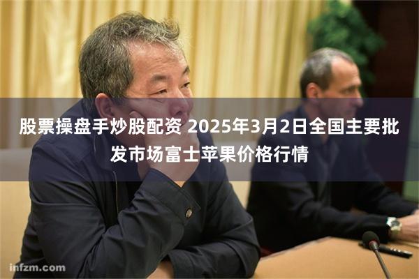 股票操盘手炒股配资 2025年3月2日全国主要批发市场富士苹果价格行情