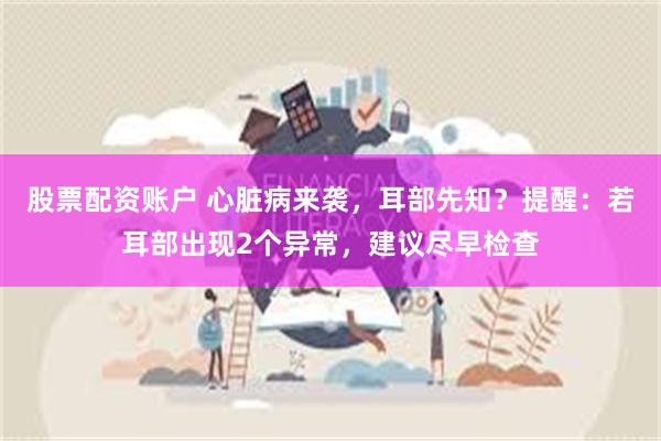 股票配资账户 心脏病来袭，耳部先知？提醒：若耳部出现2个异常，建议尽早检查