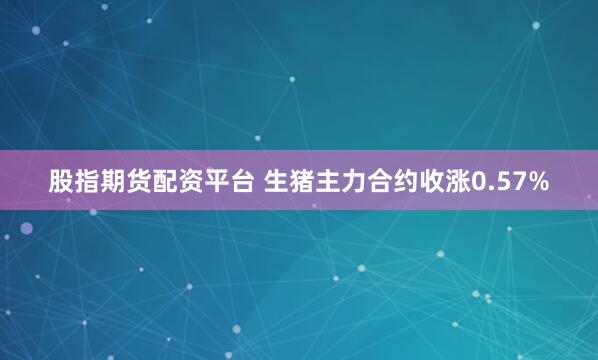 股指期货配资平台 生猪主力合约收涨0.57%