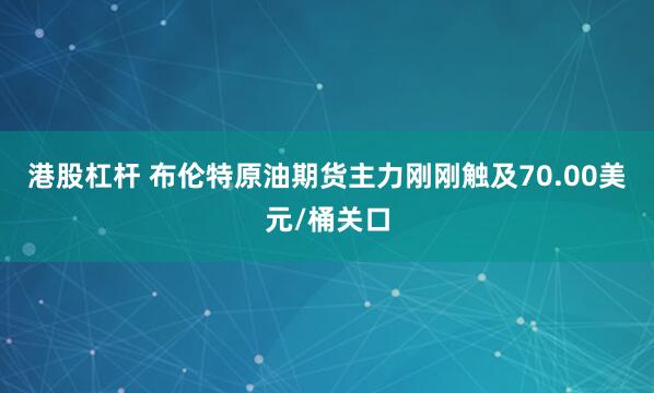 港股杠杆 布伦特原油期货主力刚刚触及70.00美元/桶关口