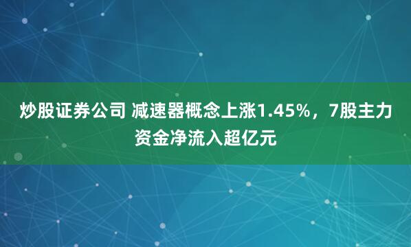 炒股证券公司 减速器概念上涨1.45%，7股主力资金净流入超亿元