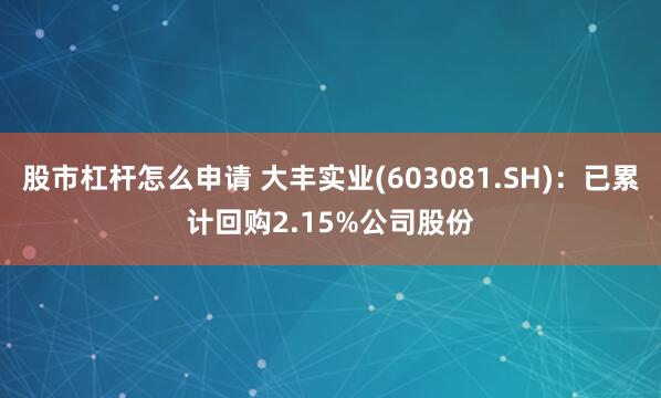 股市杠杆怎么申请 大丰实业(603081.SH)：已累计回购2.15%公司股份