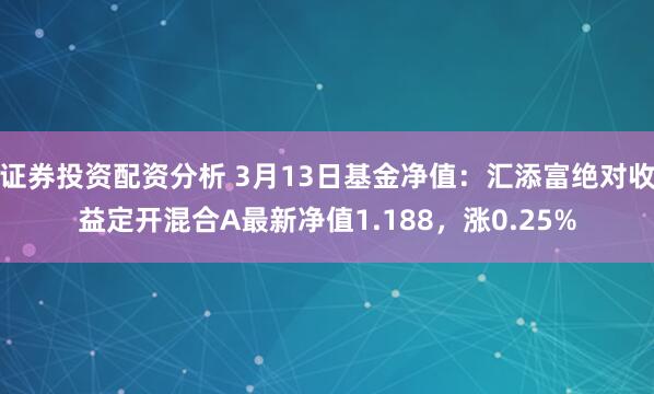 证券投资配资分析 3月13日基金净值：汇添富绝对收益定开混合A最新净值1.188，涨0.25%