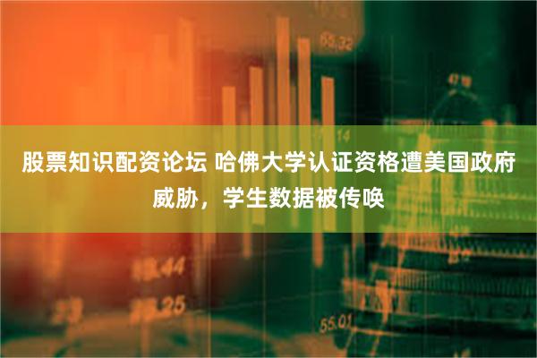 股票知识配资论坛 哈佛大学认证资格遭美国政府威胁，学生数据被传唤