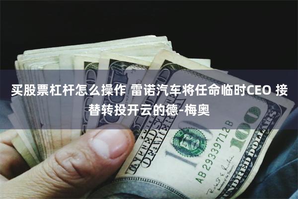 买股票杠杆怎么操作 雷诺汽车将任命临时CEO 接替转投开云的德-梅奥
