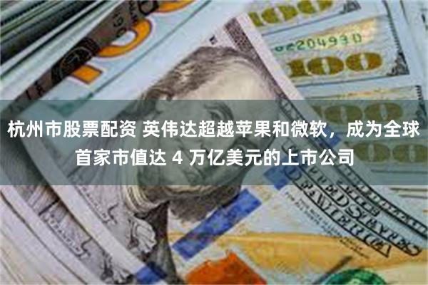 杭州市股票配资 英伟达超越苹果和微软，成为全球首家市值达 4 万亿美元的上市公司