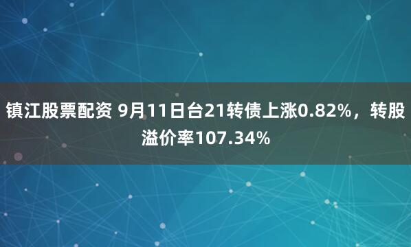 镇江股票配资 9月11日台21转债上涨0.82%，转股溢价率107.34%