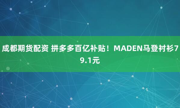 成都期货配资 拼多多百亿补贴！MADEN马登衬衫79.1元