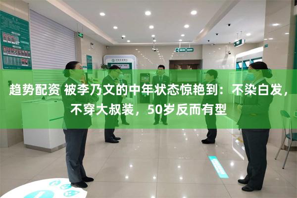 趋势配资 被李乃文的中年状态惊艳到：不染白发，不穿大叔装，50岁反而有型